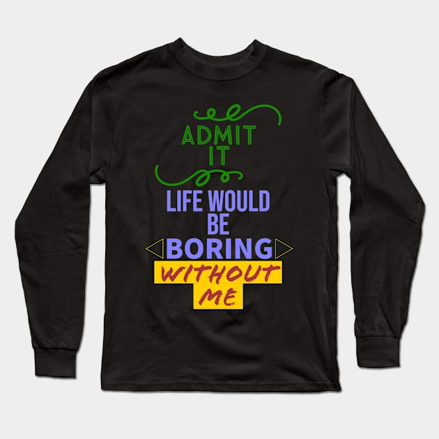 Admit it, your life would be boring without me Long Sleeve T-Shirt by Pyro's creations